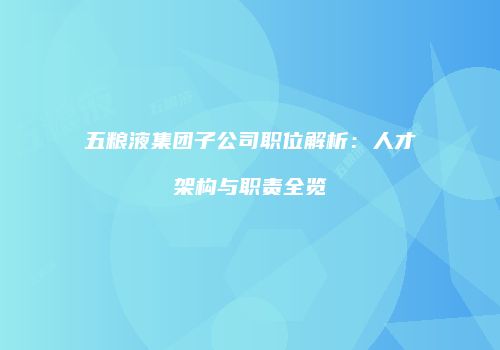 五粮液集团子公司职位解析：人才架构与职责全览