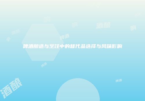 啤酒酿造与烹饪中的替代品选择与风味影响