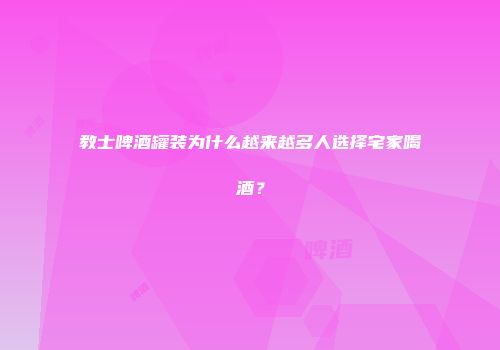 教士啤酒罐装为什么越来越多人选择宅家喝酒？
