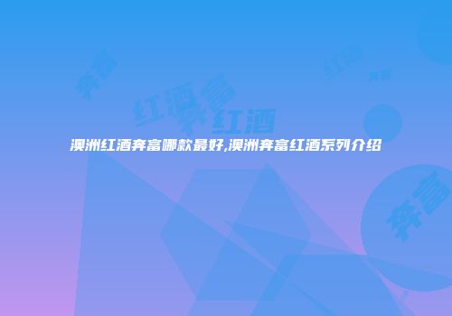 澳洲红酒奔富哪款最好,澳洲奔富红酒系列介绍