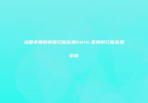 法国老橡树城堡红葡萄酒2015,老橡树红葡萄酒价格