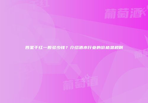 四星干红一般多少钱？介绍酒水行业的价格潜规则