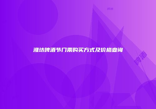 潍坊啤酒节门票购买方式及价格查询