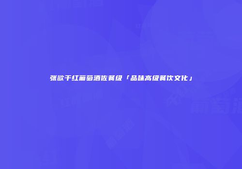 张欲干红葡萄酒佐餐级「品味高级餐饮文化」