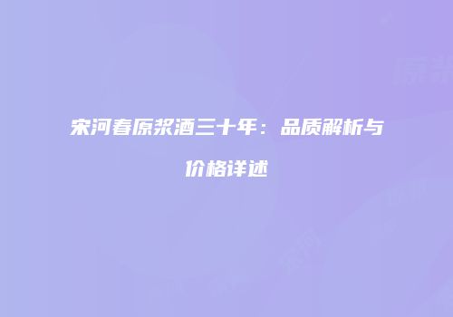 宋河春原浆酒三十年：品质解析与价格详述