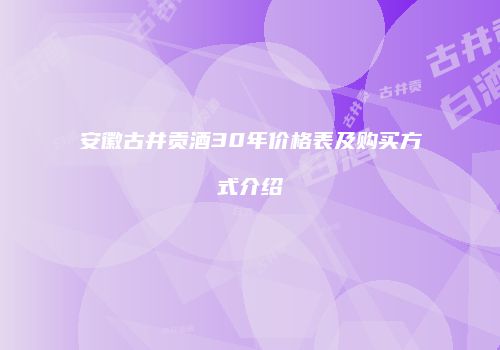 安徽古井贡酒30年价格表及购买方式介绍