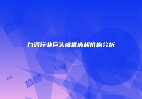 白酒行业巨头盛世唐朝价格分析