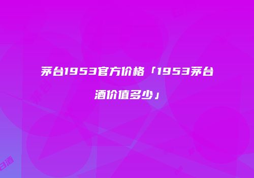 茅台1953官方价格「1953茅台酒价值多少」