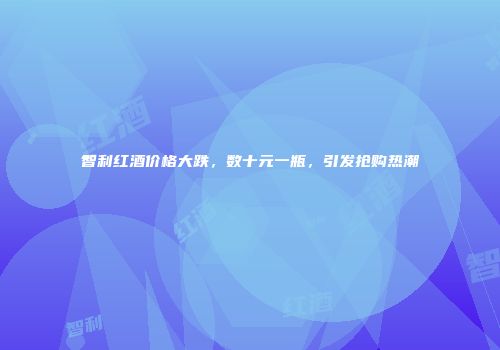 智利红酒价格大跌，数十元一瓶，引发抢购热潮