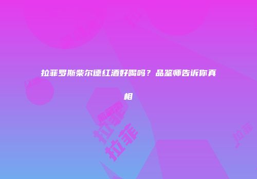 拉菲罗斯柴尔德红酒好喝吗？品鉴师告诉你真相