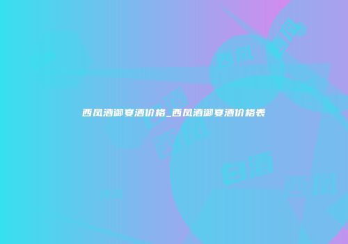 西凤酒御宴酒价格_西凤酒御宴酒价格表
