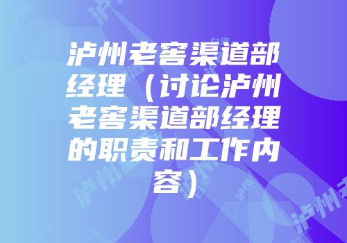 泸州老窖渠道部经理（讨论泸州老窖渠道部经理的职责和工作内容）