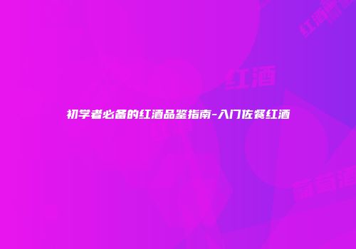 初学者必备的红酒品鉴指南-入门佐餐红酒