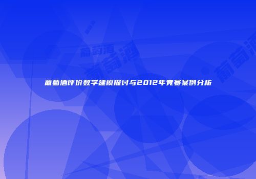 葡萄酒评价数学建模探讨与2012年竞赛案例分析