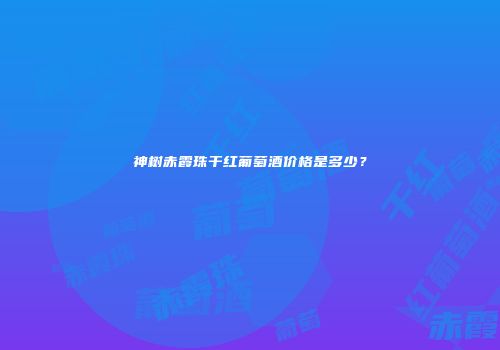 神树赤霞珠干红葡萄酒价格是多少？