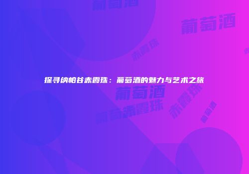 探寻纳帕谷赤霞珠：葡萄酒的魅力与艺术之旅