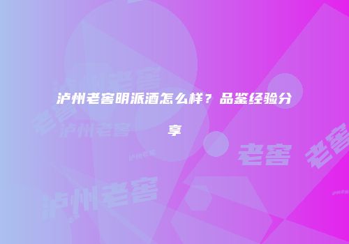 泸州老窖明派酒怎么样？品鉴经验分享