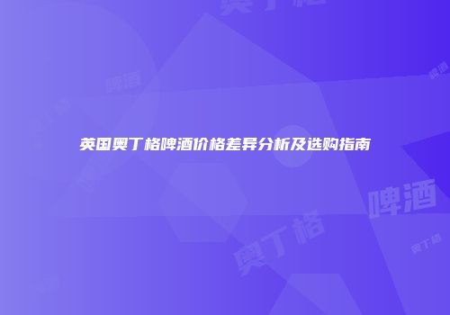 英国奥丁格啤酒价格差异分析及选购指南