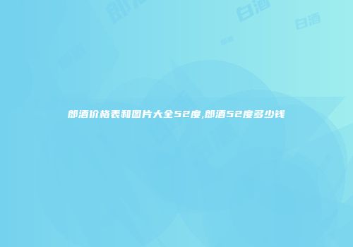 郎酒价格表和图片大全52度,郎酒52度多少钱