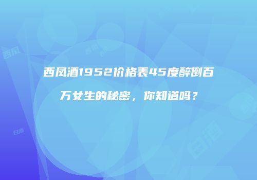 西凤酒1952价格表45度醉倒百万女生的秘密，你知道吗？
