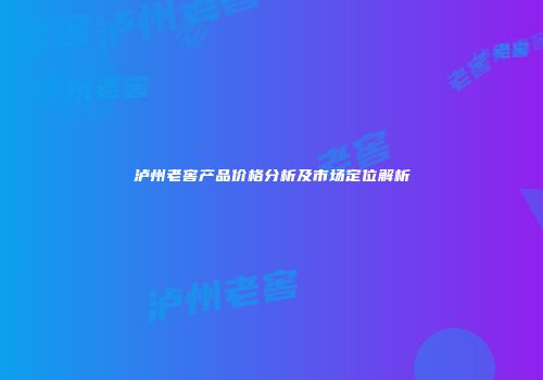 泸州老窖产品价格分析及市场定位解析