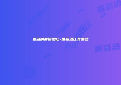 著名的葡萄酒庄-葡萄酒庄有哪些