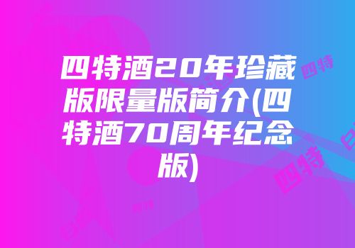 四特酒20年珍藏版限量版简介(四特酒70周年纪念版)