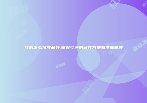 红酒怎么摆放最好,掌握红酒的储存方法和注意事项