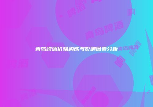 青岛啤酒价格构成与影响因素分析