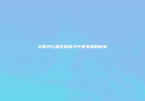 北戴河红酒庄园探寻中国美酒的秘密