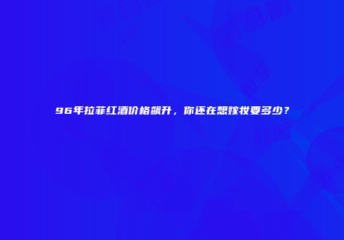 96年拉菲红酒价格飙升，你还在想嫁妆要多少？