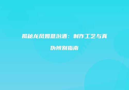 揭秘龙凤如意汾酒：制作工艺与真伪辨别指南