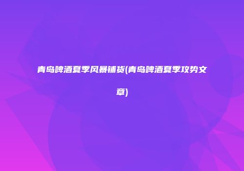 青岛啤酒夏季风暴铺货(青岛啤酒夏季攻势文章)