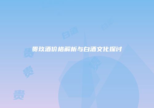 贵玖酒价格解析与白酒文化探讨