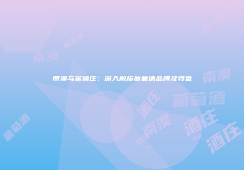 南澳与富酒庄：深入解析葡萄酒品牌及特色