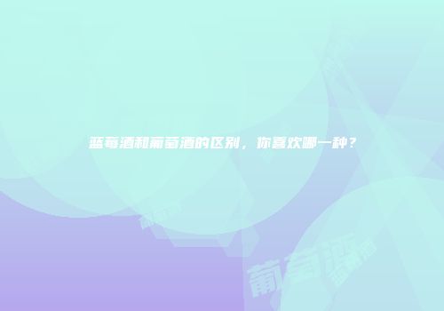 蓝莓酒和葡萄酒的区别，你喜欢哪一种？