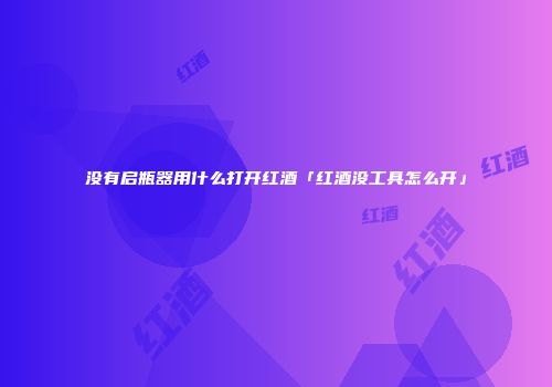 没有启瓶器用什么打开红酒「红酒没工具怎么开」