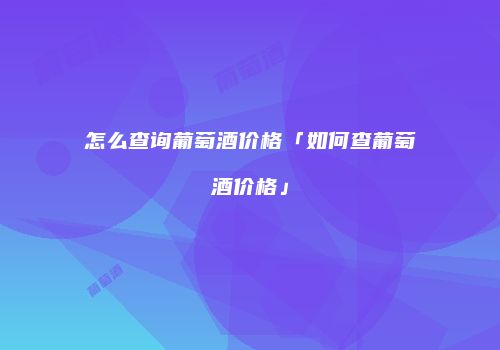 怎么查询葡萄酒价格「如何查葡萄酒价格」