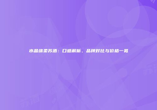 水晶绵柔苏酒：口感解析、品牌对比与价格一览