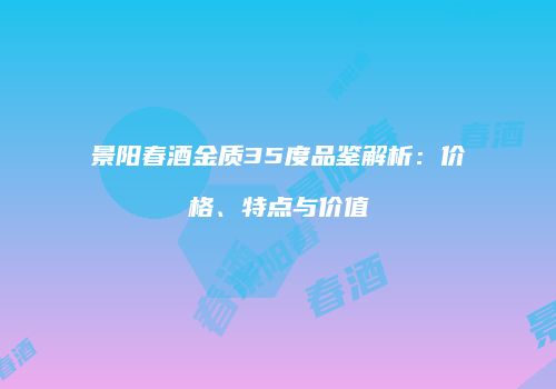 景阳春酒金质35度品鉴解析：价格、特点与价值