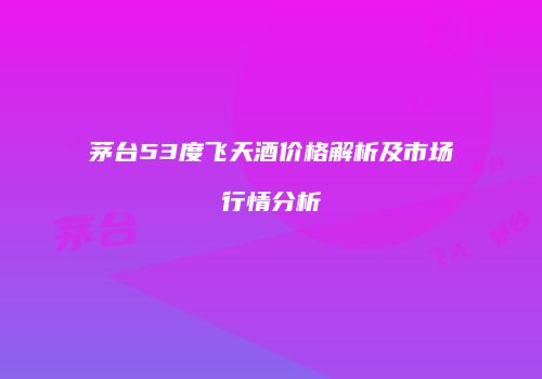 茅台53度飞天酒价格解析及市场行情分析