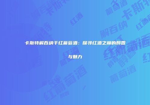 卡斯特解百纳干红葡萄酒：探寻红酒之巅的醇香与魅力