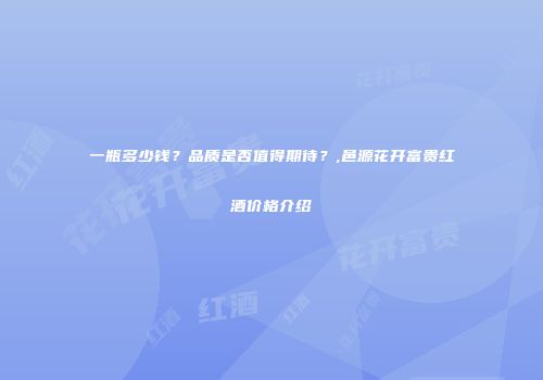 一瓶多少钱？品质是否值得期待？,邑源花开富贵红酒价格介绍
