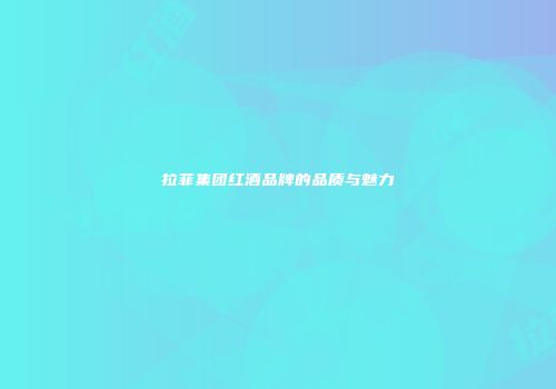 拉菲集团红酒品牌的品质与魅力