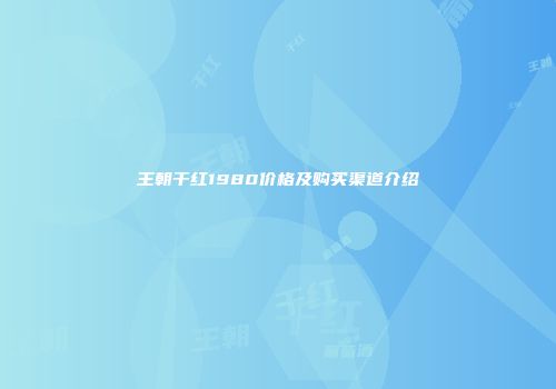 王朝干红1980价格及购买渠道介绍