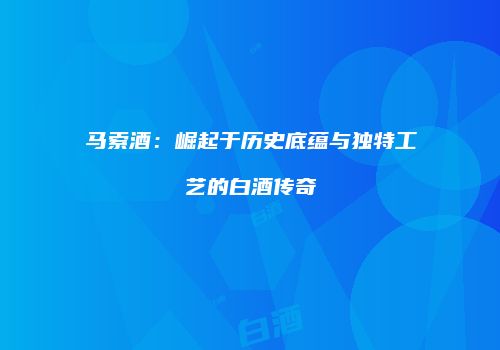 马索酒：崛起于历史底蕴与独特工艺的白酒传奇