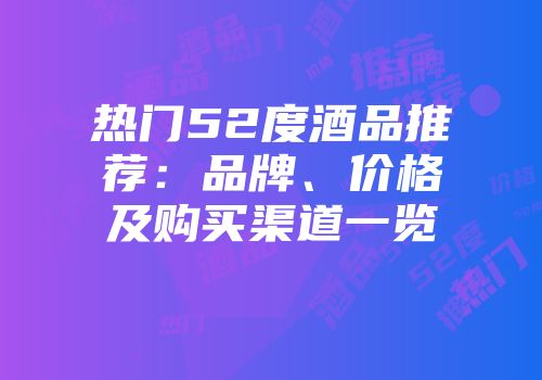 热门52度酒品推荐：品牌、价格及购买渠道一览