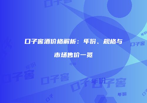 口子窖酒价格解析：年份、规格与市场售价一览