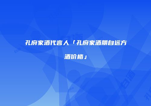 孔府家酒代言人「孔府家酒朋自远方酒价格」