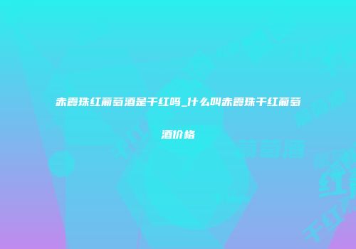 赤霞珠红葡萄酒是干红吗_什么叫赤霞珠干红葡萄酒价格